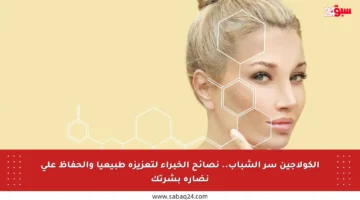 الكولاجين سر الشباب.. نصائح الخبراء لتعزيزه طبيعيا والحفاظ على نضارة بشرتك